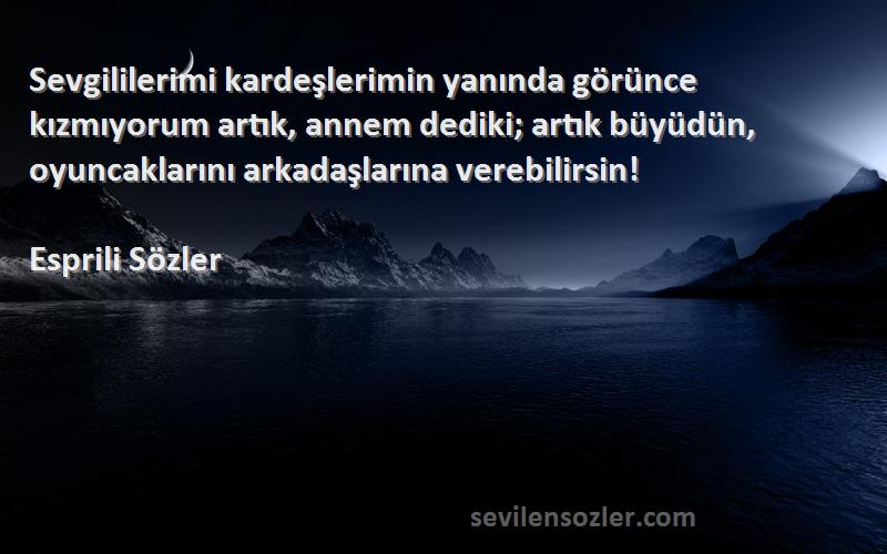 Esprili Sözler Sözleri 
Sevgililerimi kardeşlerimin yanında görünce kızmıyorum artık, annem dediki; artık büyüdün, oyuncaklarını arkadaşlarına verebilirsin!