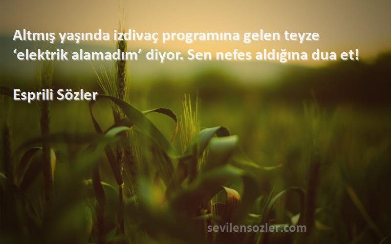 Esprili Sözler Sözleri 
Altmış yaşında izdivaç programına gelen teyze ‘elektrik alamadım’ diyor. Sen nefes aldığına dua et!