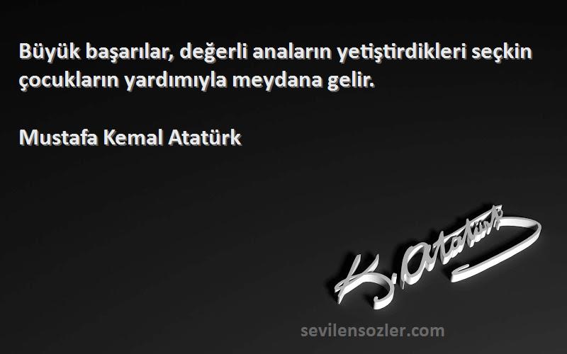Mustafa Kemal Atatürk Sözleri 
Büyük başarılar, değerli anaların yetiştirdikleri seçkin çocukların yardımıyla meydana gelir.
