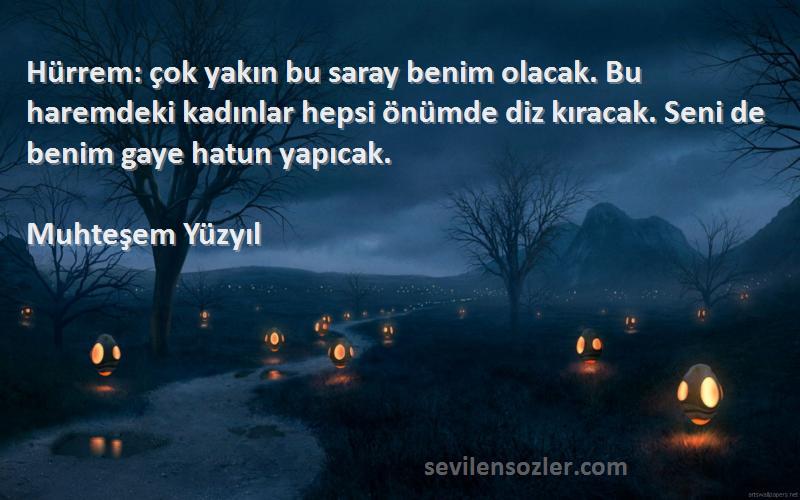 Muhteşem Yüzyıl Sözleri 
Hürrem: çok yakın bu saray benim olacak. Bu haremdeki kadınlar hepsi önümde diz kıracak. Seni de benim gaye hatun yapıcak.