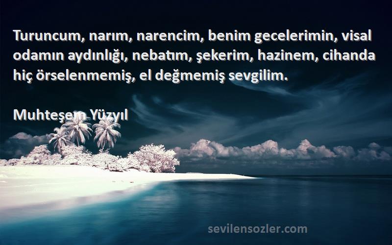 Muhteşem Yüzyıl Sözleri 
Turuncum, narım, narencim, benim gecelerimin, visal odamın aydınlığı, nebatım, şekerim, hazinem, cihanda hiç örselenmemiş, el değmemiş sevgilim.