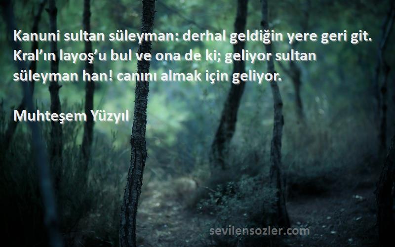 Muhteşem Yüzyıl Sözleri 
Kanuni sultan süleyman: derhal geldiğin yere geri git. Kral’ın layoş’u bul ve ona de ki; geliyor sultan süleyman han! canını almak için geliyor.