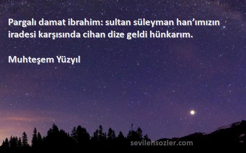 Muhteşem Yüzyıl Sözleri 
Pargalı damat ibrahim: sultan süleyman han’ımızın iradesi karşısında cihan dize geldi hünkarım.