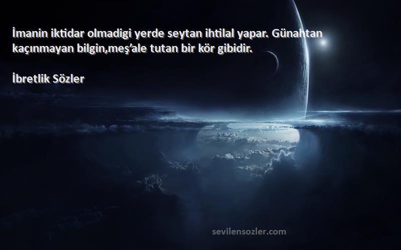 İbretlik Sözler Sözleri 
İmanin iktidar olmadigi yerde seytan ihtilal yapar. Günahtan kaçınmayan bilgin,meş’ale tutan bir kör gibidir.