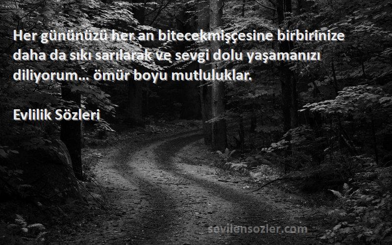 Evlilik  Sözleri 
Her gününüzü her an bitecekmişçesine birbirinize daha da sıkı sarılarak ve sevgi dolu yaşamanızı diliyorum… ömür boyu mutluluklar.