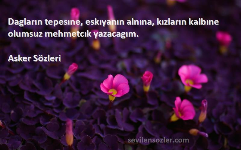 Asker  - Dagların tepesıne, eskıyanın alnına, kızların kalbıne olumsuz mehmetcık yazacagım.