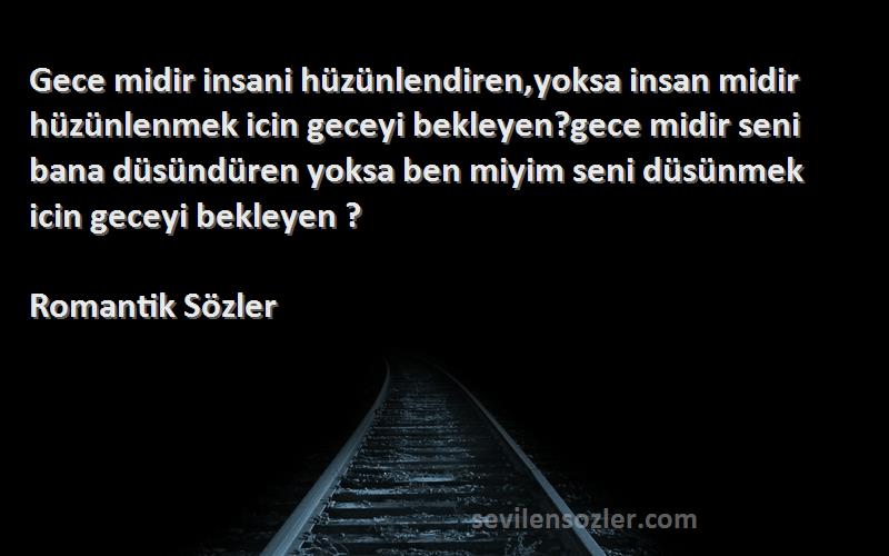 Romantik Sözler Sözleri 
Gece midir insani hüzünlendiren,yoksa insan midir hüzünlenmek icin geceyi bekleyen?gece midir seni bana düsündüren yoksa ben miyim seni düsünmek icin geceyi bekleyen ?