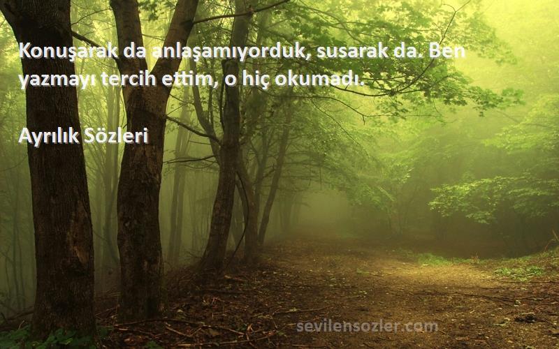 Ayrılık  - Konuşarak da anlaşamıyorduk, susarak da. Ben yazmayı tercih ettim, o hiç okumadı.