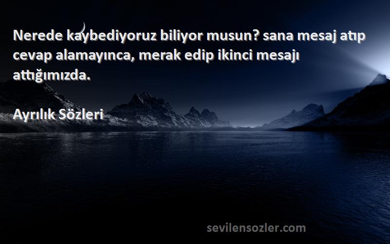 Ayrılık  Sözleri 
Nerede kaybediyoruz biliyor musun? sana mesaj atıp cevap alamayınca, merak edip ikinci mesajı attığımızda.