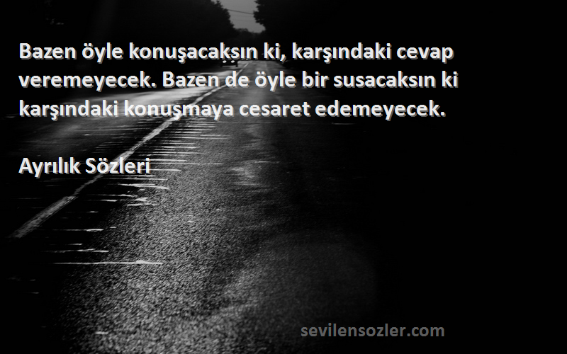 Ayrılık  Sözleri 
Bazen öyle konuşacaksın ki, karşındaki cevap veremeyecek. Bazen de öyle bir susacaksın ki karşındaki konuşmaya cesaret edemeyecek.