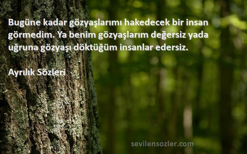 Ayrılık  Sözleri 
Bugüne kadar gözyaşlarımı hakedecek bir insan görmedim. Ya benim gözyaşlarım değersiz yada uğruna gözyaşı döktüğüm insanlar edersiz.