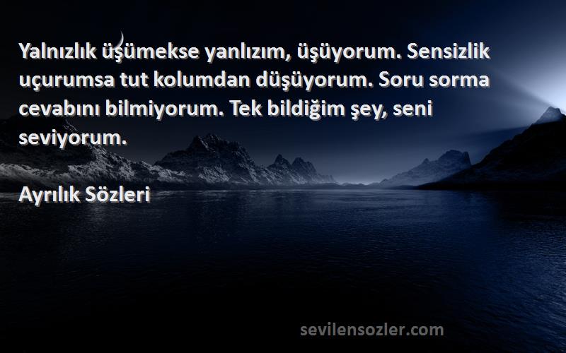 Ayrılık  Sözleri 
Yalnızlık üşümekse yanlızım, üşüyorum. Sensizlik uçurumsa tut kolumdan düşüyorum. Soru sorma cevabını bilmiyorum. Tek bildiğim şey, seni seviyorum.