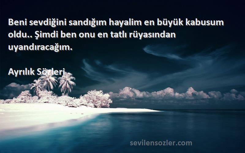 Ayrılık  Sözleri 
Beni sevdiğini sandığım hayalim en büyük kabusum oldu.. Şimdi ben onu en tatlı rüyasından uyandıracağım.