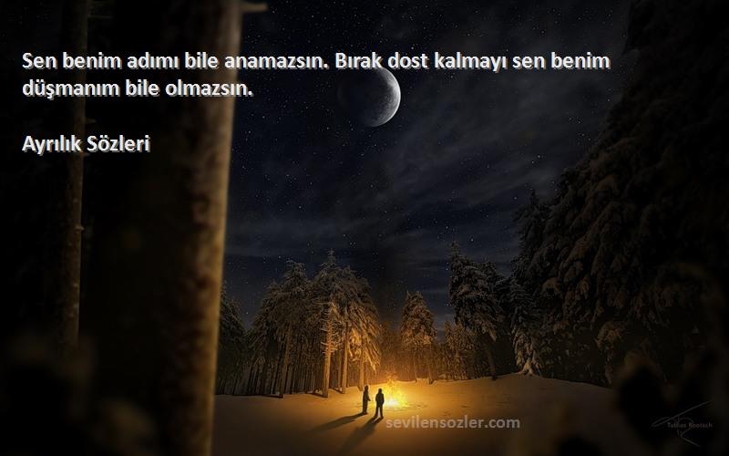 Ayrılık  Sözleri 
Sen benim adımı bile anamazsın. Bırak dost kalmayı sen benim düşmanım bile olmazsın.