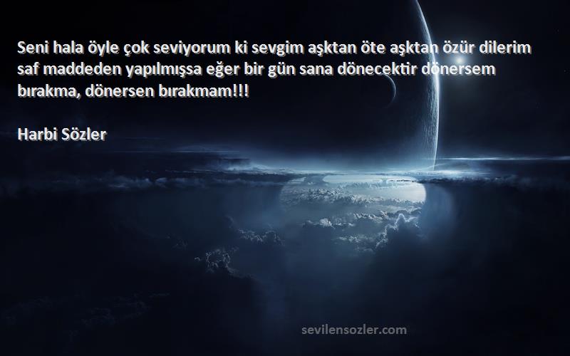 Harbi Sözler Sözleri 
Seni hala öyle çok seviyorum ki sevgim aşktan öte aşktan özür dilerim saf maddeden yapılmışsa eğer bir gün sana dönecektir dönersem bırakma, dönersen bırakmam!!!