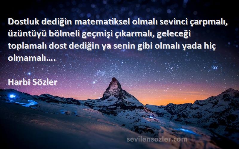 Harbi Sözler Sözleri 
Dostluk dediğin matematiksel olmalı sevinci çarpmalı, üzüntüyü bölmeli geçmişi çıkarmalı, geleceği toplamalı dost dediğin ya senin gibi olmalı yada hiç olmamalı….