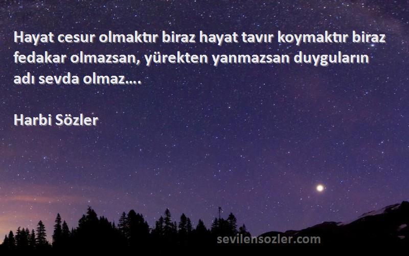 Harbi Sözler Sözleri 
Hayat cesur olmaktır biraz hayat tavır koymaktır biraz fedakar olmazsan, yürekten yanmazsan duyguların adı sevda olmaz….