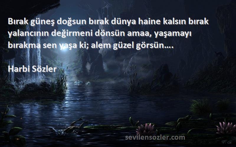 Harbi Sözler Sözleri 
Bırak güneş doğsun bırak dünya haine kalsın bırak yalancının değirmeni dönsün amaa, yaşamayı bırakma sen yaşa ki; alem güzel görsün….