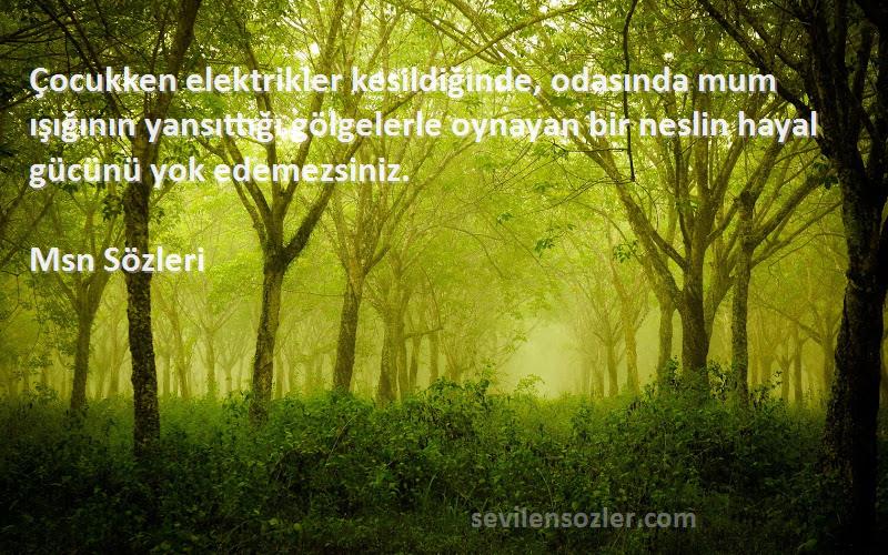 Msn  Sözleri 
Çocukken elektrikler kesildiğinde, odasında mum ışığının yansıttığı gölgelerle oynayan bir neslin hayal gücünü yok edemezsiniz.