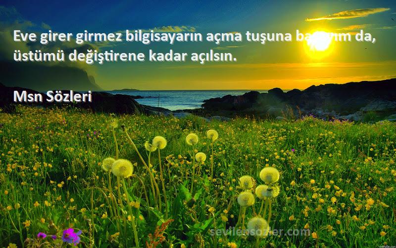 Msn  - Eve girer girmez bilgisayarın açma tuşuna basayım da, üstümü değiştirene kadar açılsın.