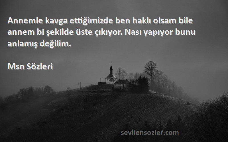 Msn  Sözleri 
Annemle kavga ettiğimizde ben haklı olsam bile annem bi şekilde üste çıkıyor. Nası yapıyor bunu anlamış değilim.