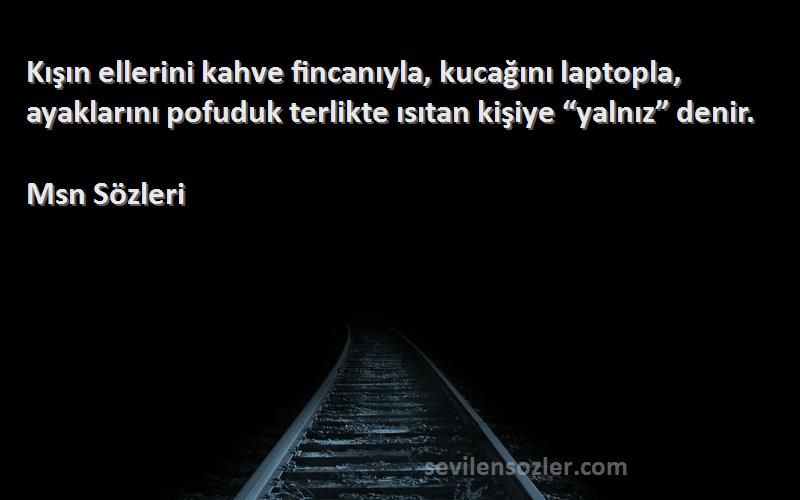 Msn  Sözleri 
Kışın ellerini kahve fincanıyla, kucağını laptopla, ayaklarını pofuduk terlikte ısıtan kişiye “yalnız” denir.