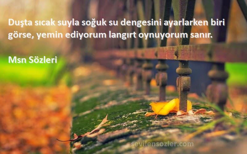 Msn  - Duşta sıcak suyla soğuk su dengesini ayarlarken biri görse, yemin ediyorum langırt oynuyorum sanır.