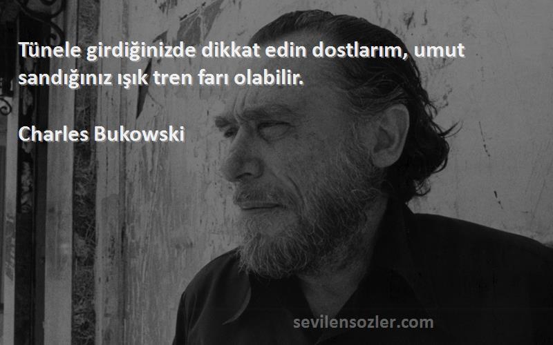 Charles Bukowski - Tünele girdiğinizde dikkat edin dostlarım, umut sandığınız ışık tren farı olabilir.