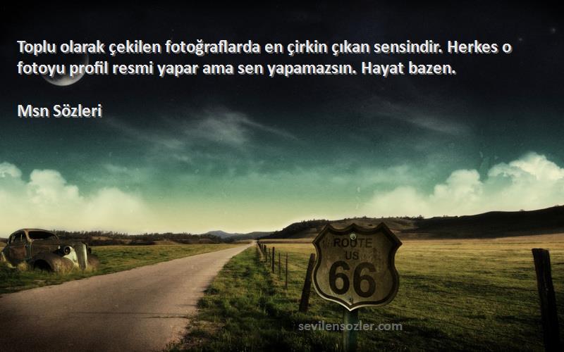 Msn  Sözleri 
Toplu olarak çekilen fotoğraflarda en çirkin çıkan sensindir. Herkes o fotoyu profil resmi yapar ama sen yapamazsın. Hayat bazen.