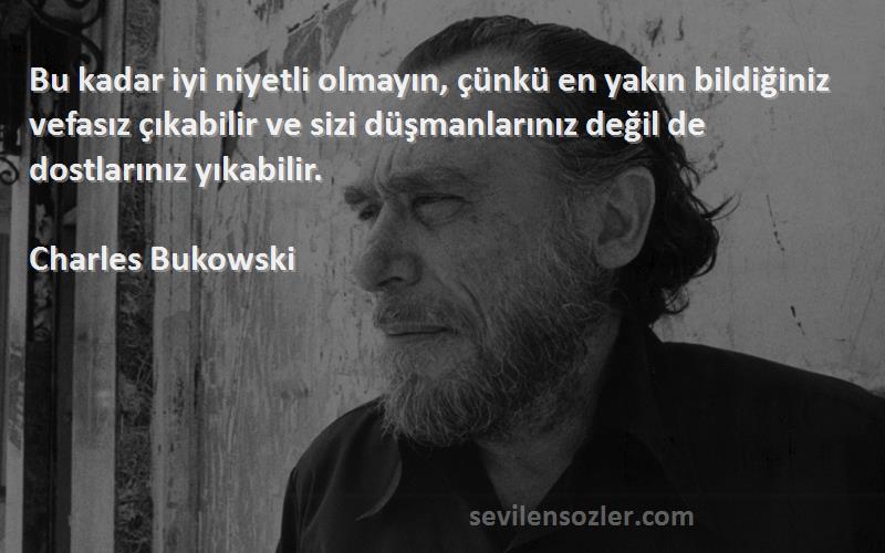 Charles Bukowski Sözleri 
Bu kadar iyi niyetli olmayın, çünkü en yakın bildiğiniz vefasız çıkabilir ve sizi düşmanlarınız değil de dostlarınız yıkabilir.