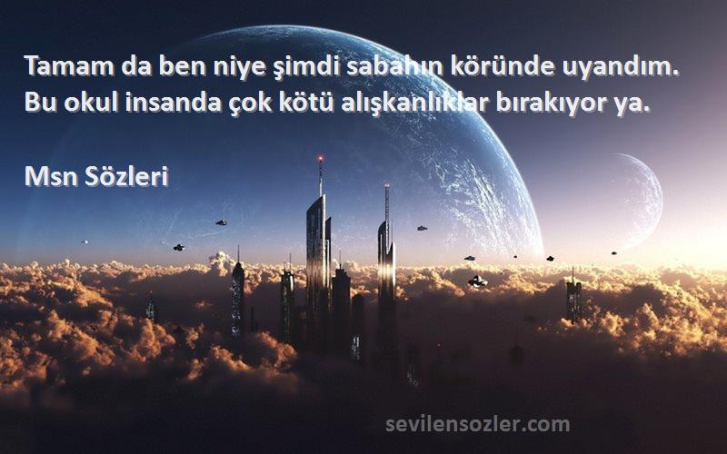 Msn  Sözleri 
Tamam da ben niye şimdi sabahın köründe uyandım. Bu okul insanda çok kötü alışkanlıklar bırakıyor ya.