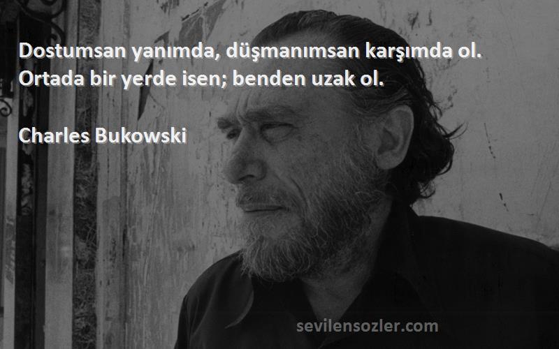 Charles Bukowski - Dostumsan yanımda, düşmanımsan karşımda ol. Ortada bir yerde isen; benden uzak ol.