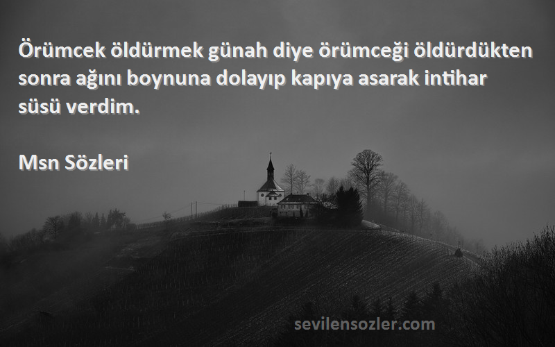 Msn  Sözleri 
Örümcek öldürmek günah diye örümceği öldürdükten sonra ağını boynuna dolayıp kapıya asarak intihar süsü verdim.