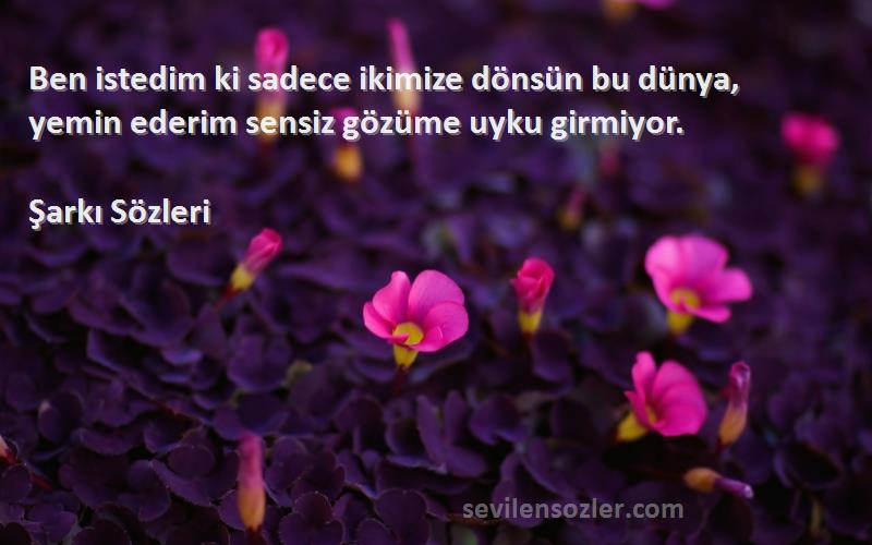 Şarkı  Sözleri 
Ben istedim ki sadece ikimize dönsün bu dünya, yemin ederim sensiz gözüme uyku girmiyor.