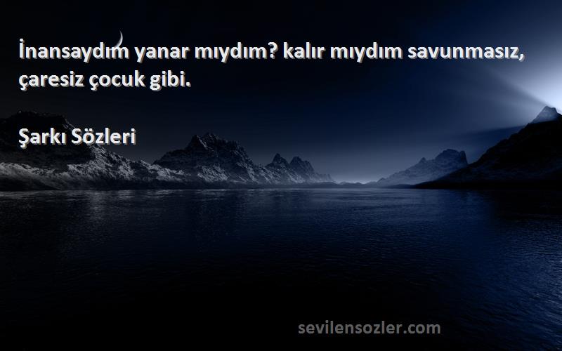 Şarkı  - İnansaydım yanar mıydım? kalır mıydım savunmasız, çaresiz çocuk gibi.