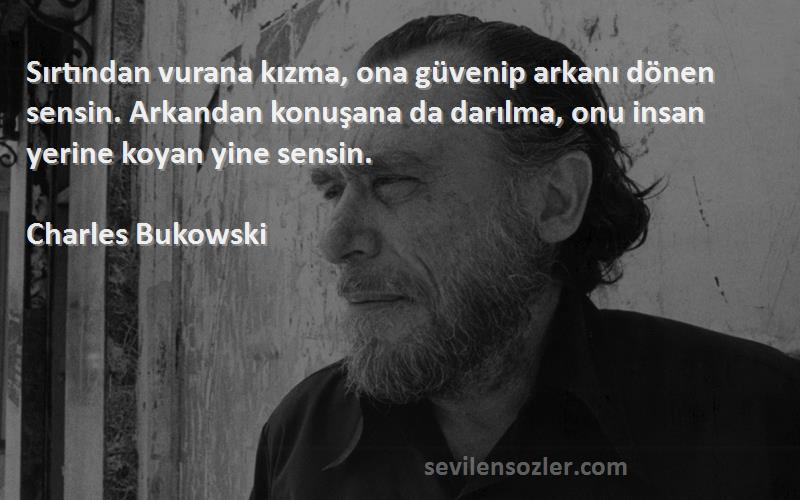 Charles Bukowski Sözleri 
Sırtından vurana kızma, ona güvenip arkanı dönen sensin. Arkandan konuşana da darılma, onu insan yerine koyan yine sensin.