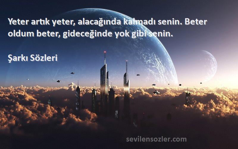 Şarkı  - Yeter artık yeter, alacağında kalmadı senin. Beter oldum beter, gideceğinde yok gibi senin.