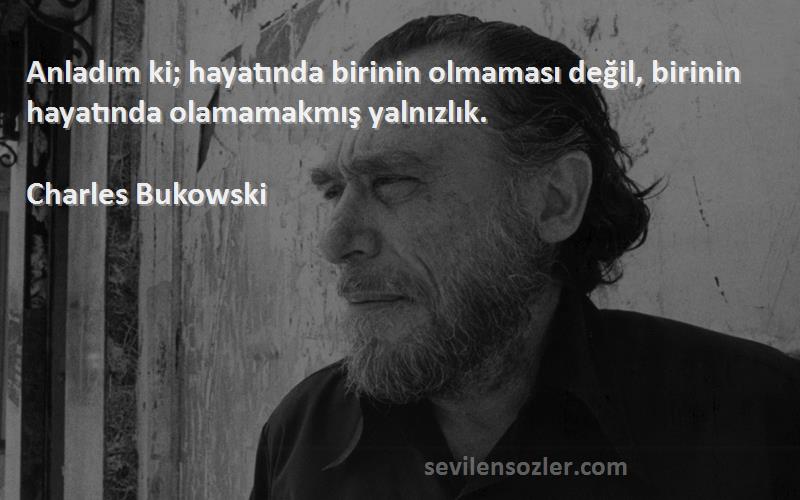 Charles Bukowski Sözleri 
Anladım ki; hayatında birinin olmaması değil, birinin hayatında olamamakmış yalnızlık.
