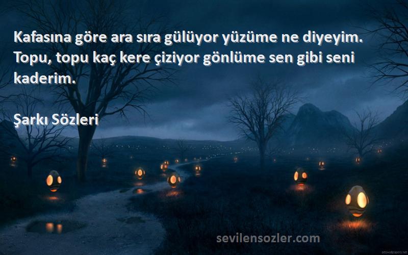 Şarkı  Sözleri 
Kafasına göre ara sıra gülüyor yüzüme ne diyeyim. Topu, topu kaç kere çiziyor gönlüme sen gibi seni kaderim.