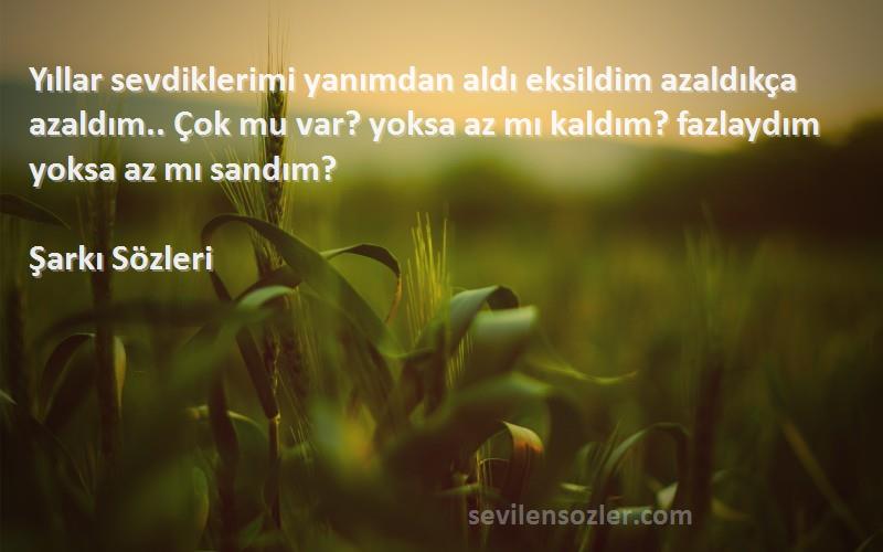 Şarkı  Sözleri 
Yıllar sevdiklerimi yanımdan aldı eksildim azaldıkça azaldım.. Çok mu var? yoksa az mı kaldım? fazlaydım yoksa az mı sandım?