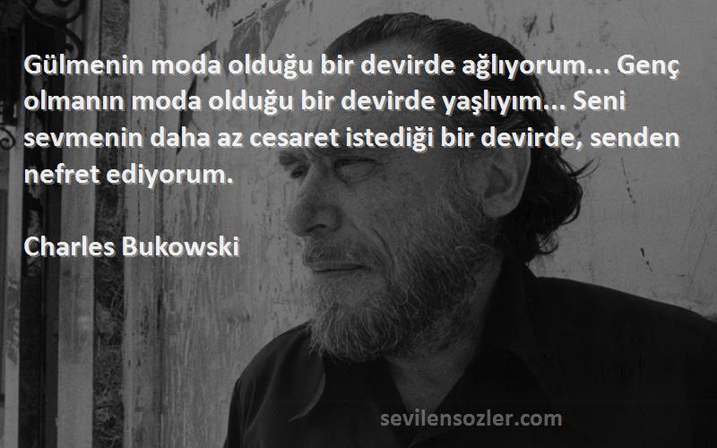 Charles Bukowski Sözleri 
Gülmenin moda olduğu bir devirde ağlıyorum... Genç olmanın moda olduğu bir devirde yaşlıyım... Seni sevmenin daha az cesaret istediği bir devirde, senden nefret ediyorum.