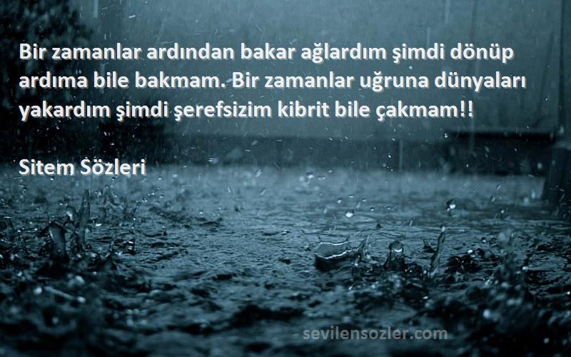 Sitem  Sözleri 
Bir zamanlar ardından bakar ağlardım şimdi dönüp ardıma bile bakmam. Bir zamanlar uğruna dünyaları yakardım şimdi şerefsizim kibrit bile çakmam!!