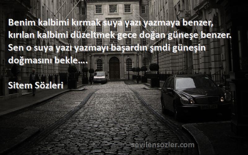 Sitem  Sözleri 
Benim kalbimi kırmak suya yazı yazmaya benzer, kırılan kalbimi düzeltmek gece doğan güneşe benzer. Sen o suya yazı yazmayı başardın şmdi güneşin doğmasını bekle….