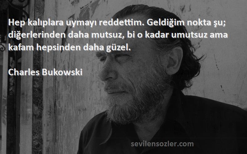 Charles Bukowski Sözleri 
Hep kalıplara uymayı reddettim. Geldiğim nokta şu; diğerlerinden daha mutsuz, bi o kadar umutsuz ama kafam hepsinden daha güzel.