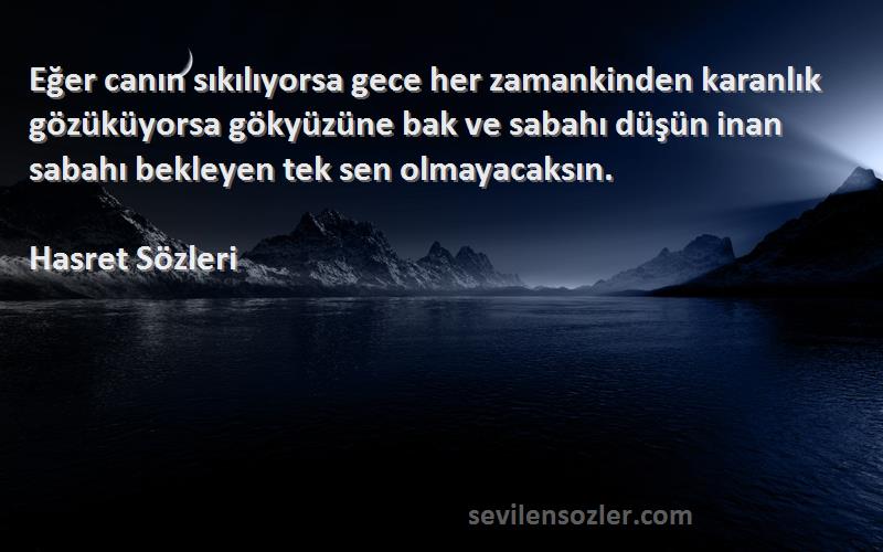 Hasret  Sözleri 
Eğer canın sıkılıyorsa gece her zamankinden karanlık gözüküyorsa gökyüzüne bak ve sabahı düşün inan sabahı bekleyen tek sen olmayacaksın.