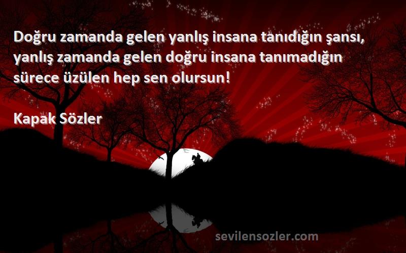 Kapak Sözler Sözleri 
Doğru zamanda gelen yanlış insana tanıdığın şansı, yanlış zamanda gelen doğru insana tanımadığın sürece üzülen hep sen olursun!