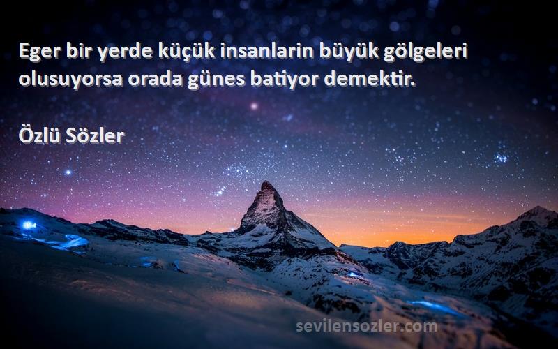 Özlü Sözler - Eger bir yerde küçük insanlarin büyük gölgeleri olusuyorsa orada günes batiyor demektir.
