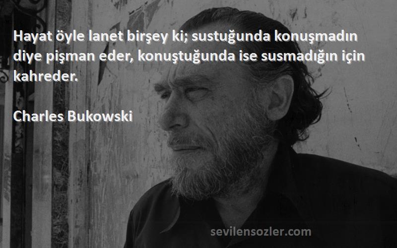 Charles Bukowski Sözleri 
Hayat öyle lanet birşey ki; sustuğunda konuşmadın diye pişman eder, konuştuğunda ise susmadığın için kahreder.