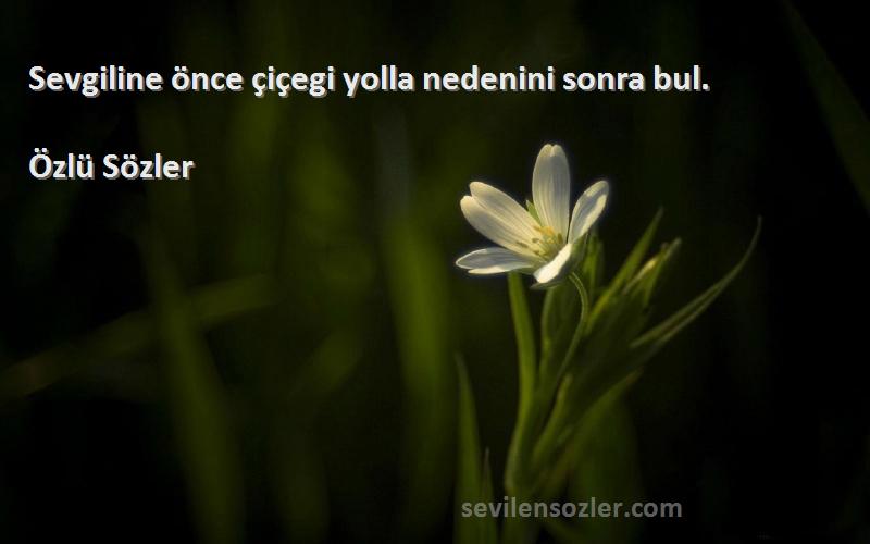 Özlü Sözler - Sevgiline önce çiçegi yolla nedenini sonra bul.