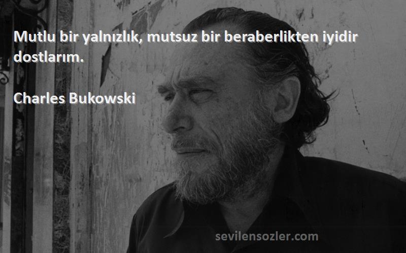 Charles Bukowski Sözleri 
Mutlu bir yalnızlık, mutsuz bir beraberlikten iyidir dostlarım.